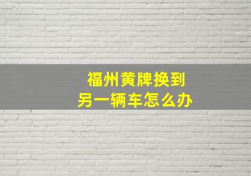 福州黄牌换到另一辆车怎么办