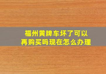 福州黄牌车坏了可以再购买吗现在怎么办理