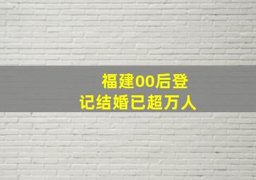 福建00后登记结婚已超万人