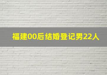 福建00后结婚登记男22人