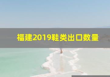 福建2019鞋类出口数量