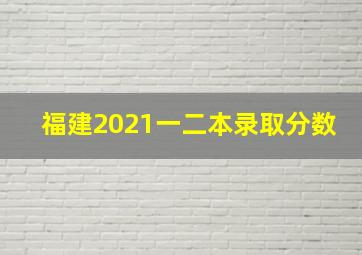 福建2021一二本录取分数