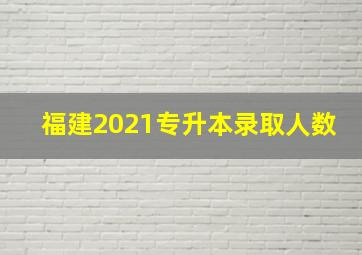 福建2021专升本录取人数