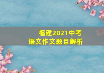 福建2021中考语文作文题目解析