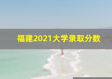 福建2021大学录取分数