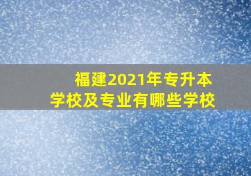 福建2021年专升本学校及专业有哪些学校