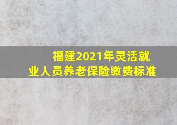 福建2021年灵活就业人员养老保险缴费标准