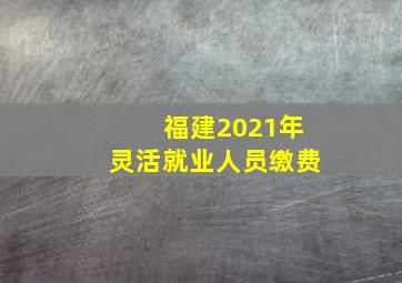 福建2021年灵活就业人员缴费