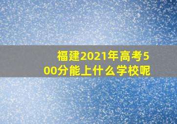 福建2021年高考500分能上什么学校呢