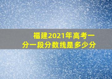 福建2021年高考一分一段分数线是多少分