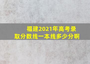 福建2021年高考录取分数线一本线多少分啊