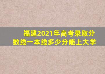 福建2021年高考录取分数线一本线多少分能上大学