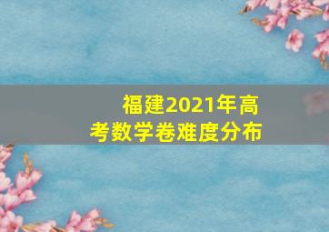 福建2021年高考数学卷难度分布