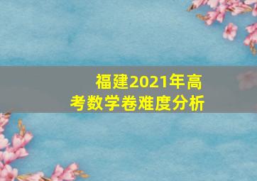 福建2021年高考数学卷难度分析