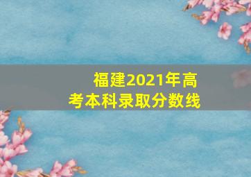 福建2021年高考本科录取分数线