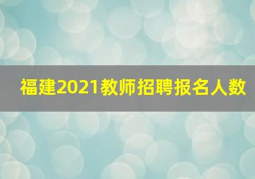 福建2021教师招聘报名人数