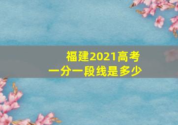 福建2021高考一分一段线是多少