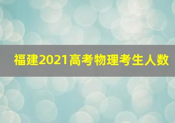 福建2021高考物理考生人数