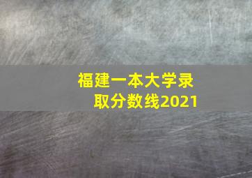 福建一本大学录取分数线2021