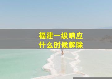 福建一级响应什么时候解除