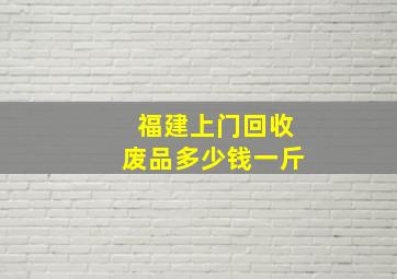 福建上门回收废品多少钱一斤