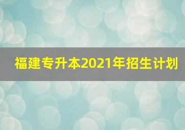 福建专升本2021年招生计划