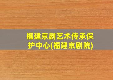 福建京剧艺术传承保护中心(福建京剧院)