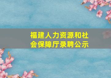 福建人力资源和社会保障厅录聘公示