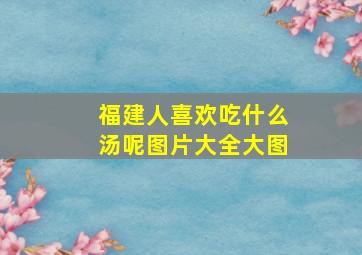 福建人喜欢吃什么汤呢图片大全大图