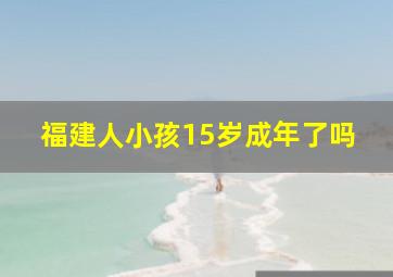 福建人小孩15岁成年了吗