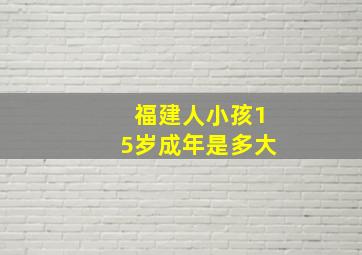 福建人小孩15岁成年是多大