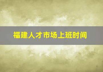 福建人才市场上班时间