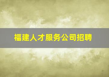 福建人才服务公司招聘