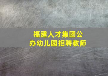 福建人才集团公办幼儿园招聘教师