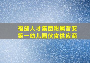 福建人才集团附属晋安第一幼儿园伙食供应商