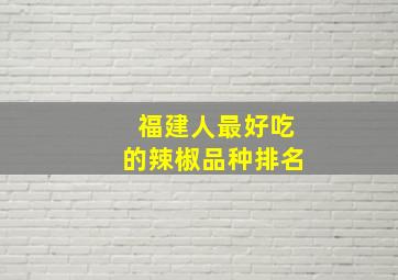 福建人最好吃的辣椒品种排名