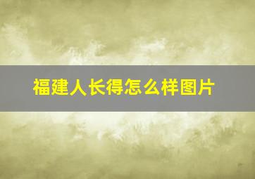 福建人长得怎么样图片