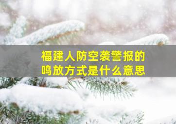 福建人防空袭警报的鸣放方式是什么意思