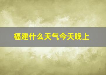 福建什么天气今天晚上