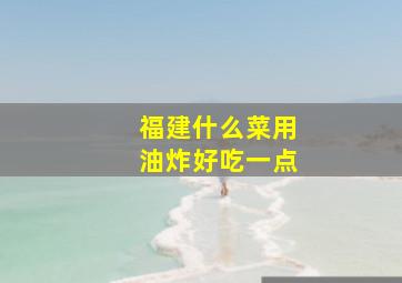 福建什么菜用油炸好吃一点