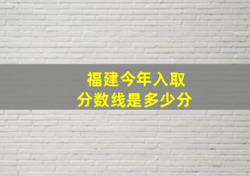 福建今年入取分数线是多少分