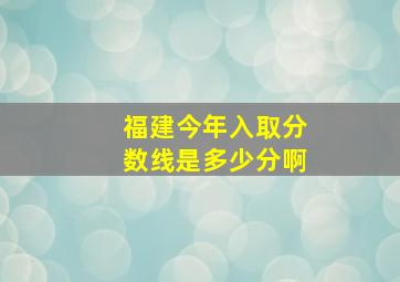 福建今年入取分数线是多少分啊