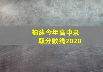 福建今年高中录取分数线2020