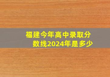 福建今年高中录取分数线2024年是多少