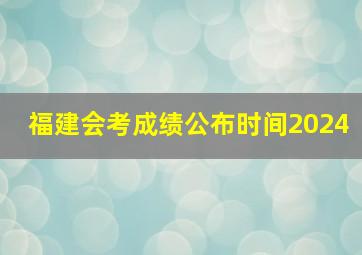 福建会考成绩公布时间2024