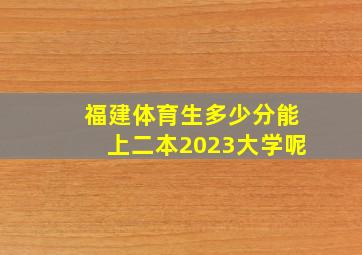 福建体育生多少分能上二本2023大学呢