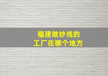 福建做纱线的工厂在哪个地方