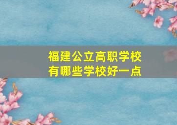 福建公立高职学校有哪些学校好一点