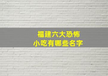 福建六大恐怖小吃有哪些名字