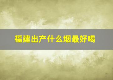 福建出产什么烟最好喝